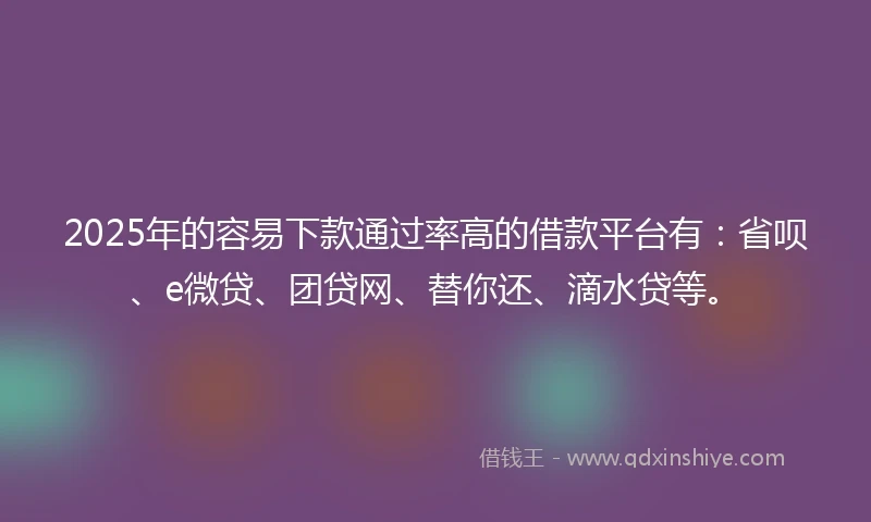 2025年的容易下款通过率高的借款平台有：省呗、e微贷、团贷网、替你还、滴水贷等。