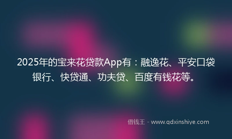 2025年的宝来花贷款App有：融逸花、平安口袋银行、快贷通、功夫贷、百度有钱花等。