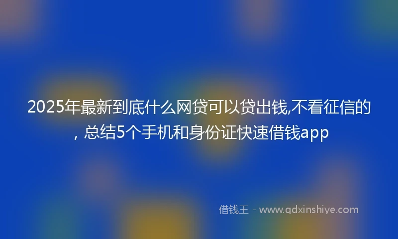 2025年最新到底什么网贷可以贷出钱,不看征信的，总结5个手机和身份证快速借钱app