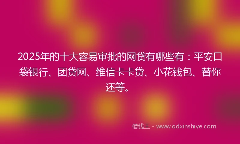 2025年的十大容易审批的网贷有哪些有：平安口袋银行、团贷网、维信卡卡贷、小花钱包、替你还等。