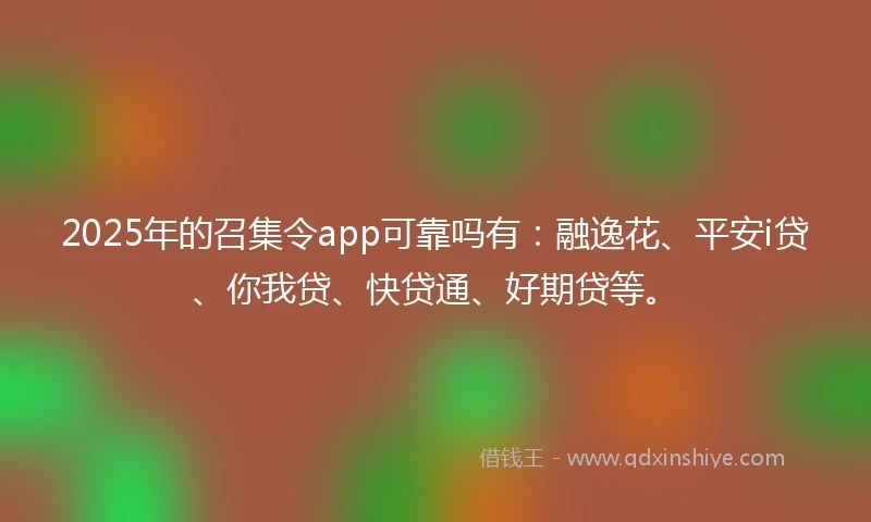 2025年的召集令app可靠吗有：融逸花、平安i贷、你我贷、快贷通、好期贷等。