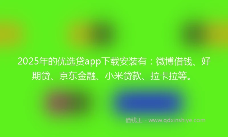 2025年的优选贷app下载安装有：微博借钱、好期贷、京东金融、小米贷款、拉卡拉等。