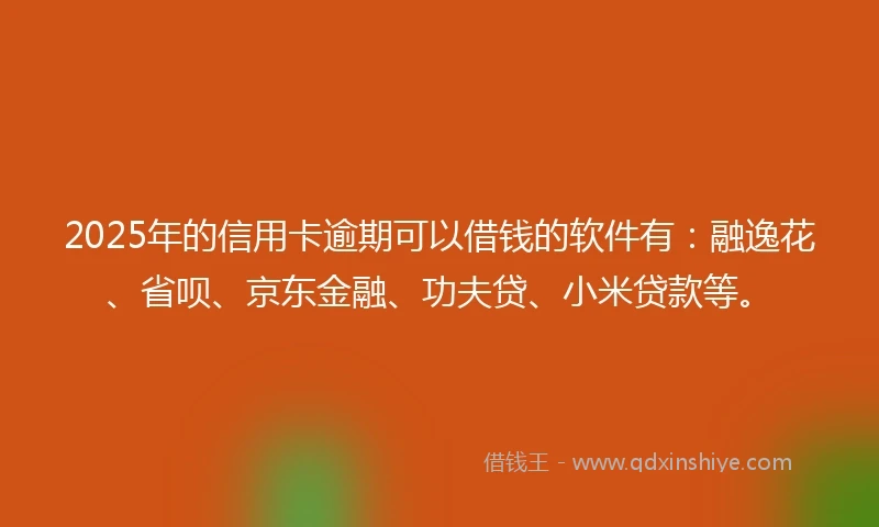 2025年的信用卡逾期可以借钱的软件有：融逸花、省呗、京东金融、功夫贷、小米贷款等。