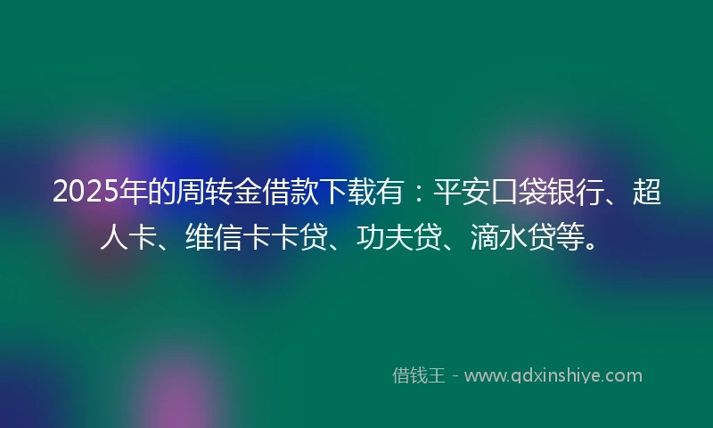 2025年的周转金借款下载有：平安口袋银行、超人卡、维信卡卡贷、功夫贷、滴水贷等。