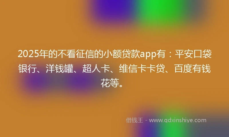 2025年的不看征信的小额贷款app有：平安口袋银行、洋钱罐、超人卡、维信卡卡贷、百度有钱花等。