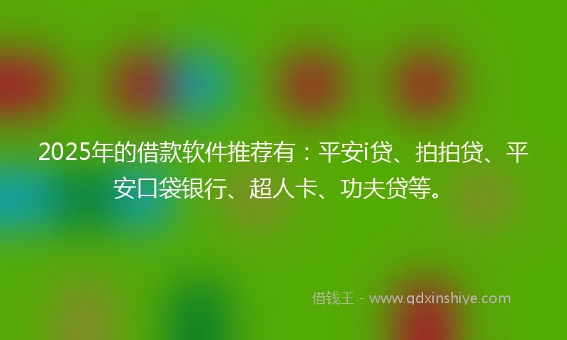 2025年的借款软件推荐有：平安i贷、拍拍贷、平安口袋银行、超人卡、功夫贷等。
