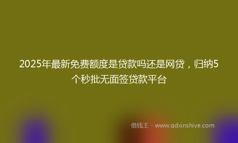 2025年最新免费额度是贷款吗还是网贷，归纳5个秒批无面签贷款平台