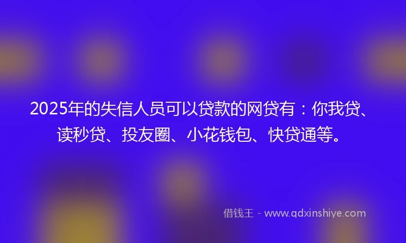 2025年的失信人员可以贷款的网贷有:你我贷、读秒贷、投友圈、小花钱包、快贷通等。