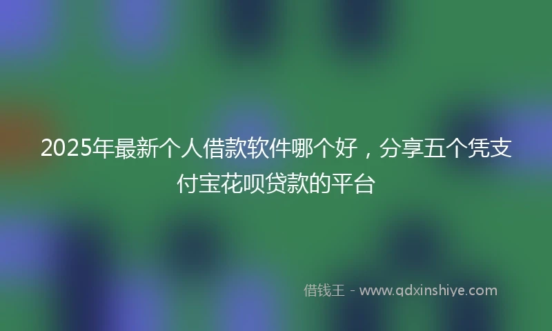 2025年最新个人借款软件哪个好，分享五个凭支付宝花呗贷款的平台