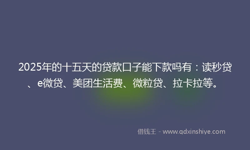 2025年的十五天的贷款口子能下款吗有：读秒贷、e微贷、美团生活费、微粒贷、拉卡拉等。