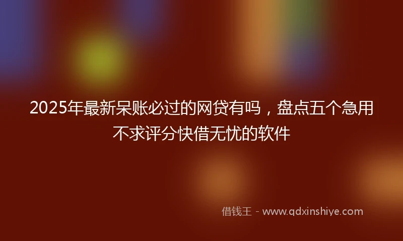 2025年最新呆账必过的网贷有吗，盘点五个急用不求评分快借无忧的软件