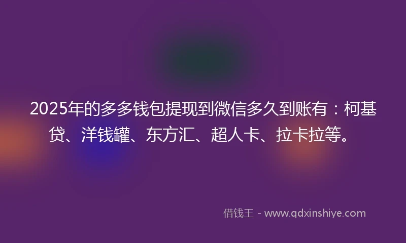 2025年的多多钱包提现到微信多久到账有：柯基贷、洋钱罐、东方汇、超人卡、拉卡拉等。