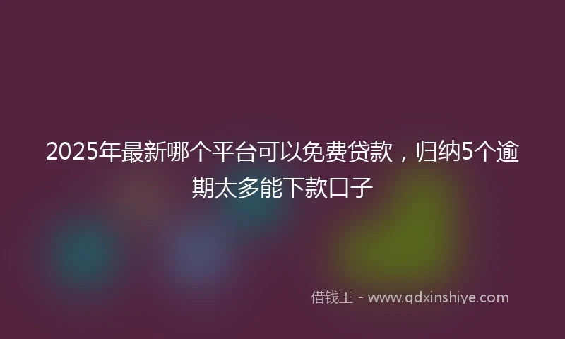 2025年最新哪个平台可以免费贷款，归纳5个逾期太多能下款口子
