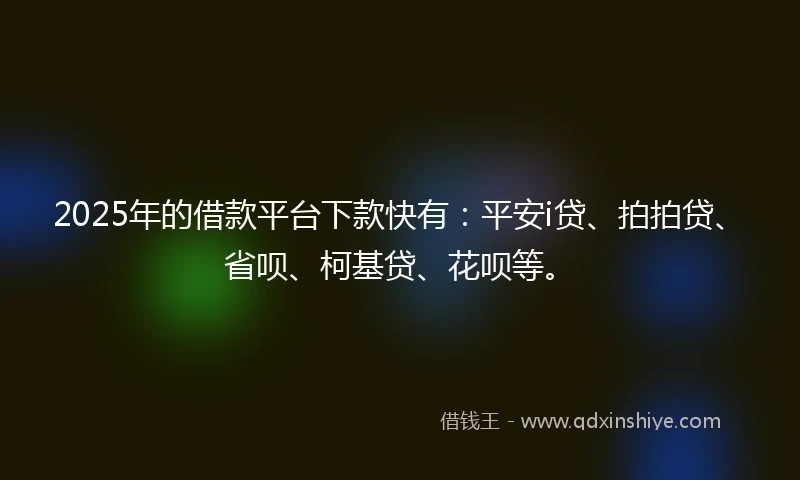 2025年的借款平台下款快有：平安i贷、拍拍贷、省呗、柯基贷、花呗等。