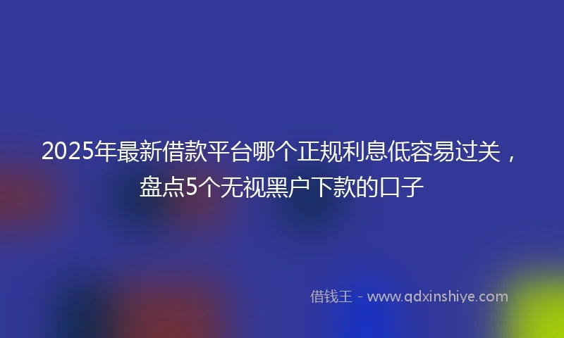 2025年最新借款平台哪个正规利息低容易过关，盘点5个无视黑户下款的口子
