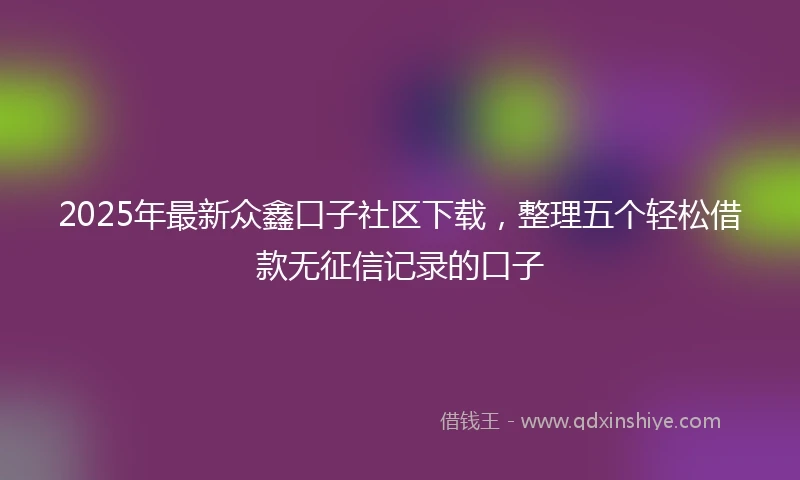 2025年最新众鑫口子社区下载，整理五个轻松借款无征信记录的口子