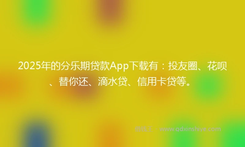 2025年的分乐期贷款App下载有：投友圈、花呗、替你还、滴水贷、信用卡贷等。