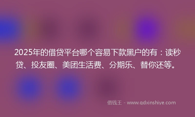 2025年的借贷平台哪个容易下款黑户的有：读秒贷、投友圈、美团生活费、分期乐、替你还等。