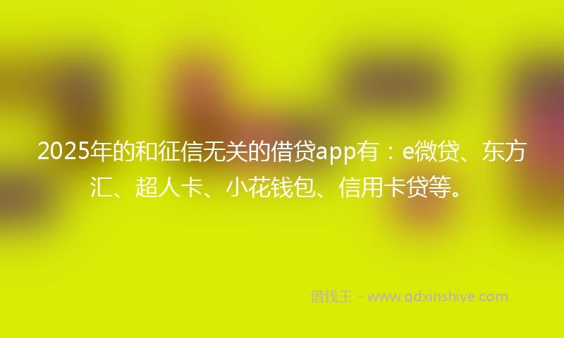 2025年的和征信无关的借贷app有：e微贷、东方汇、超人卡、小花钱包、信用卡贷等。