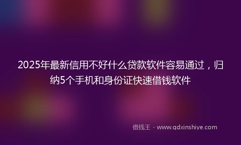 2025年最新信用不好什么贷款软件容易通过，归纳5个手机和身份证快速借钱软件