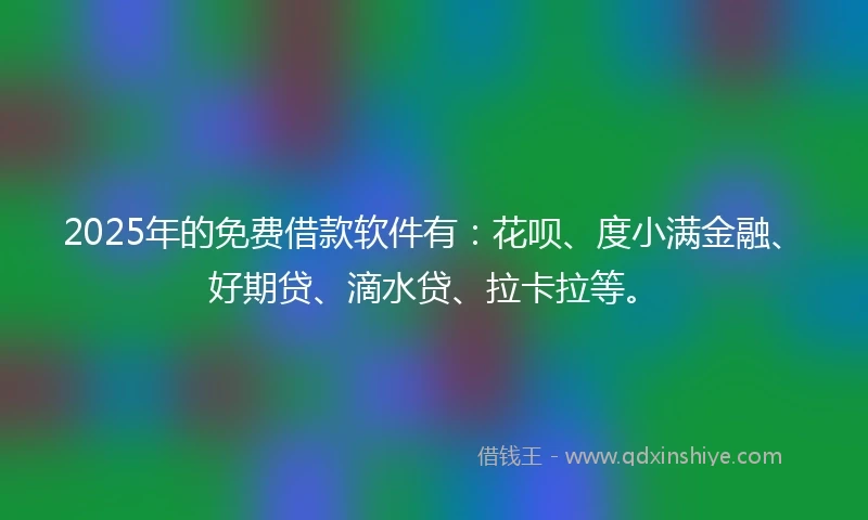 2025年的免费借款软件有：花呗、度小满金融、好期贷、滴水贷、拉卡拉等。