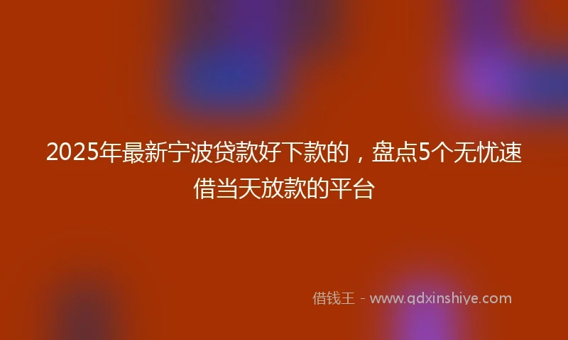 2025年最新宁波贷款好下款的，盘点5个无忧速借当天放款的平台