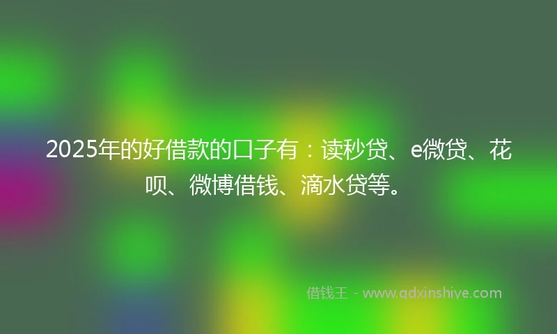 2025年的好借款的口子有：读秒贷、e微贷、花呗、微博借钱、滴水贷等。