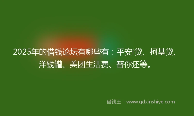 2025年的借钱论坛有哪些有：平安i贷、柯基贷、洋钱罐、美团生活费、替你还等。