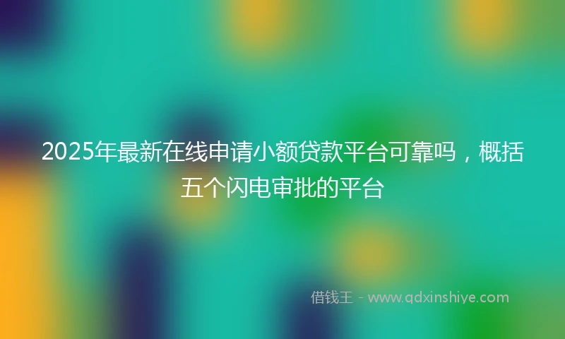 2025年最新在线申请小额贷款平台可靠吗，概括五个闪电审批的平台