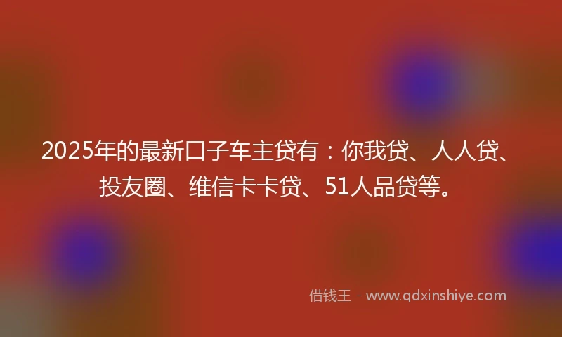 2025年的最新口子车主贷有：你我贷、人人贷、投友圈、维信卡卡贷、51人品贷等。