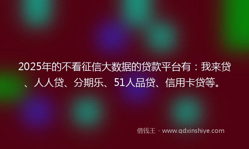 2025年的不看征信大数据的贷款平台有：我来贷、人人贷、分期乐、51人品贷、信用卡贷等。