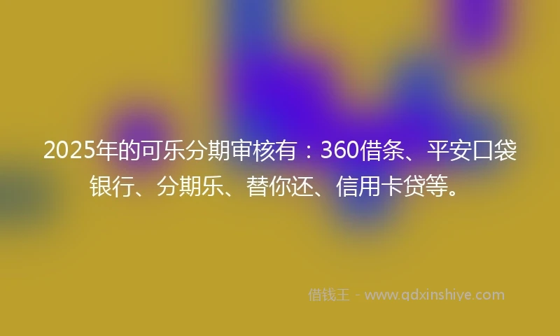 2025年的可乐分期审核有：360借条、平安口袋银行、分期乐、替你还、信用卡贷等。