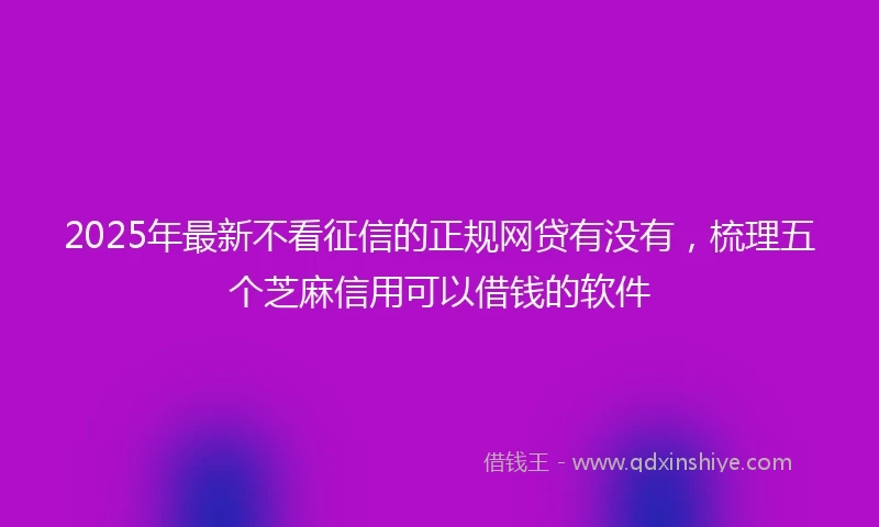 2025年最新不看征信的正规网贷有没有，梳理五个芝麻信用可以借钱的软件