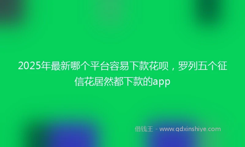2025年最新哪个平台容易下款花呗，罗列五个征信花居然都下款的app