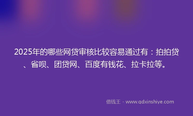 2025年的哪些网贷审核比较容易通过有：拍拍贷、省呗、团贷网、百度有钱花、拉卡拉等。