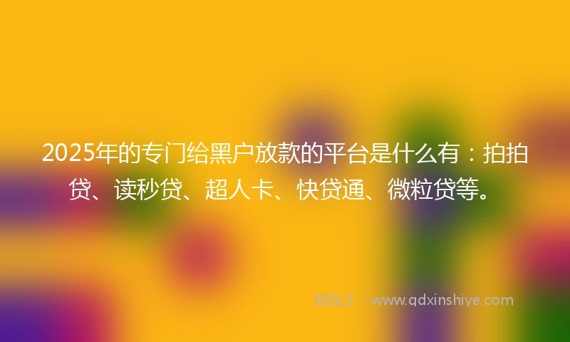 2025年的专门给黑户放款的平台是什么有：拍拍贷、读秒贷、超人卡、快贷通、微粒贷等。