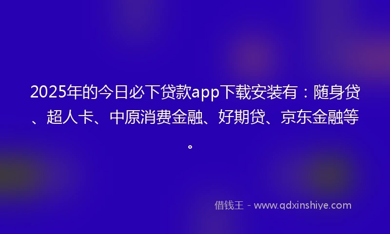 2025年的今日必下贷款app下载安装有：随身贷、超人卡、中原消费金融、好期贷、京东金融等。