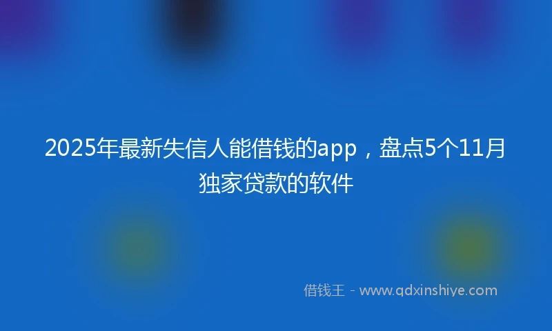 2025年最新失信人能借钱的app，盘点5个11月独家贷款的软件