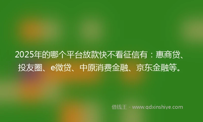 2025年的哪个平台放款快不看征信有：惠商贷、投友圈、e微贷、中原消费金融、京东金融等。