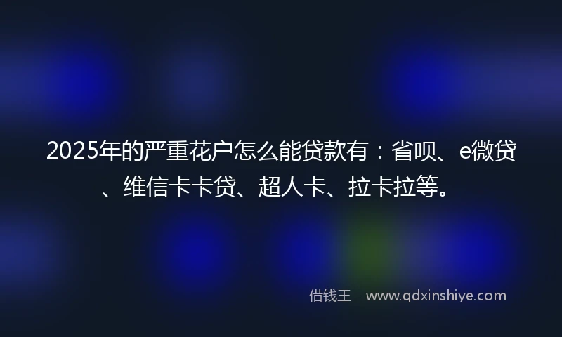 2025年的严重花户怎么能贷款有：省呗、e微贷、维信卡卡贷、超人卡、拉卡拉等。