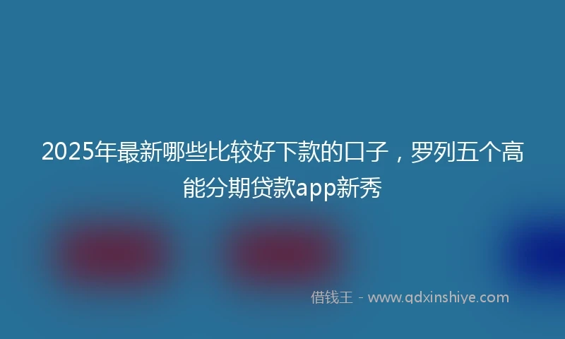2025年最新哪些比较好下款的口子，罗列五个高能分期贷款app新秀