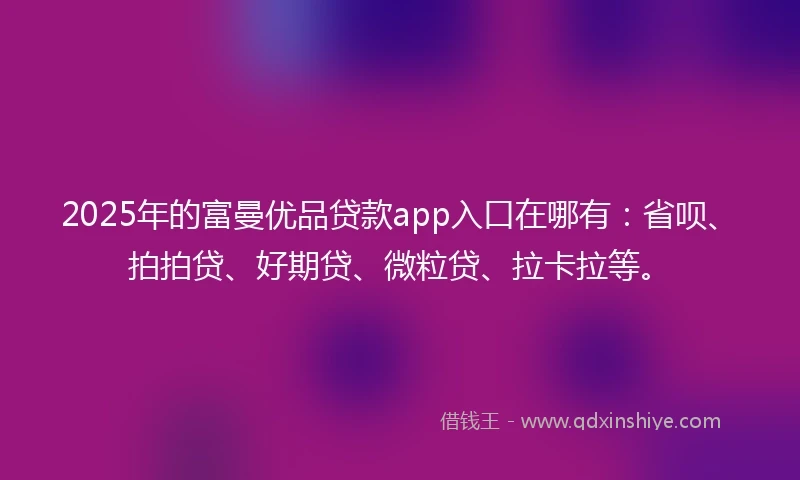 2025年的富曼优品贷款app入口在哪有：省呗、拍拍贷、好期贷、微粒贷、拉卡拉等。