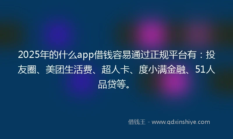 2025年的什么app借钱容易通过正规平台有：投友圈、美团生活费、超人卡、度小满金融、51人品贷等。