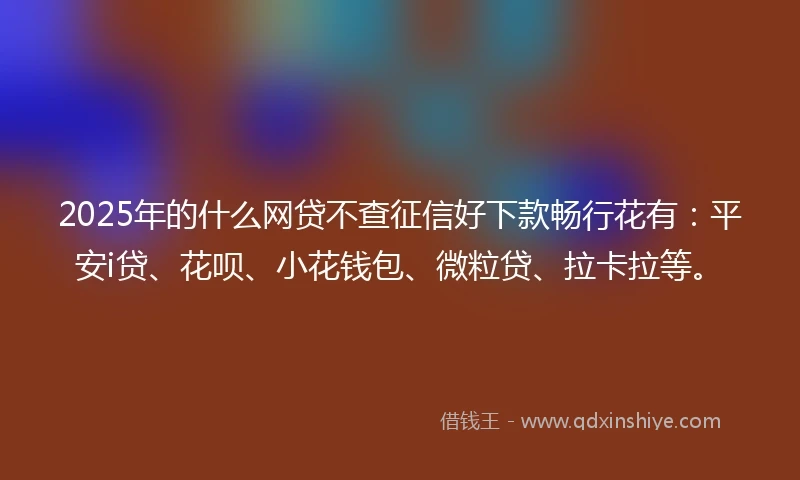 2025年的什么网贷不查征信好下款畅行花有：平安i贷、花呗、小花钱包、微粒贷、拉卡拉等。