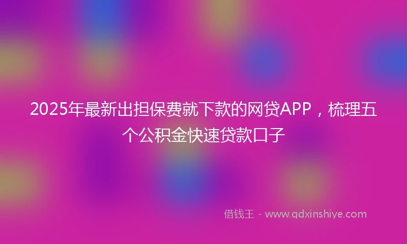2025年最新出担保费就下款的网贷APP，梳理五个公积金快速贷款口子