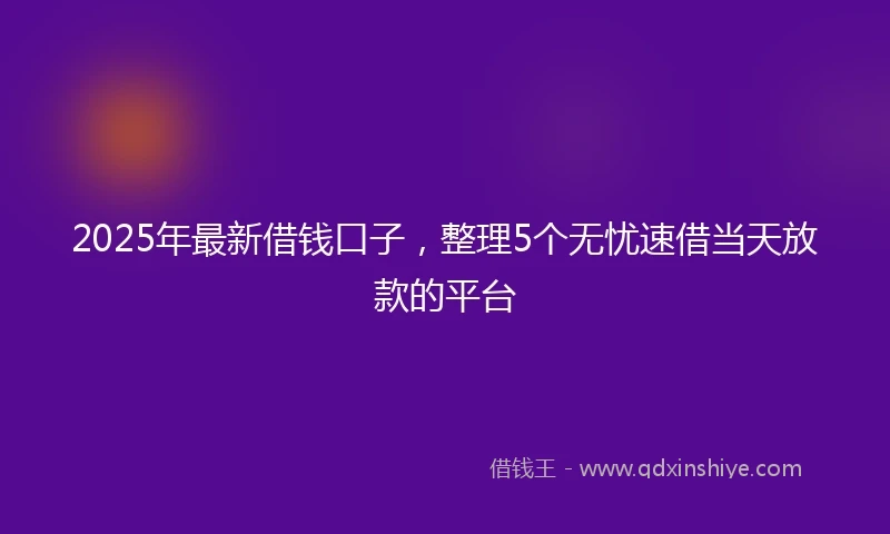 2025年最新借钱口子，整理5个无忧速借当天放款的平台