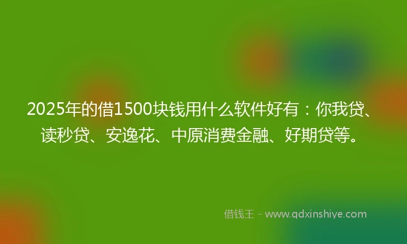 2025年的借1500块钱用什么软件好有：你我贷、读秒贷、安逸花、中原消费金融、好期贷等。