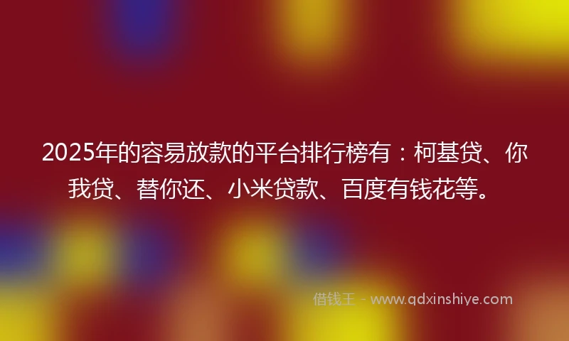 2025年的容易放款的平台排行榜有：柯基贷、你我贷、替你还、小米贷款、百度有钱花等。