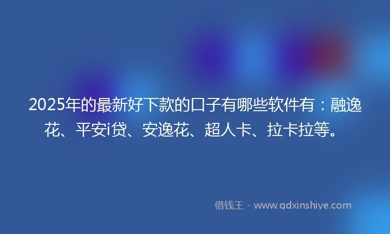2025年的最新好下款的口子有哪些软件有：融逸花、平安i贷、安逸花、超人卡、拉卡拉等。