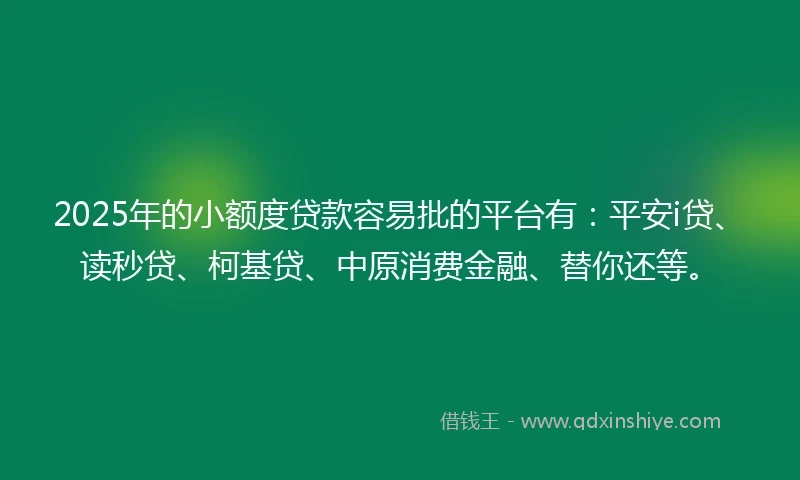 2025年的小额度贷款容易批的平台有：平安i贷、读秒贷、柯基贷、中原消费金融、替你还等。